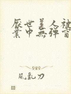 厌世美人被迫营业中无弹窗笔趣阁