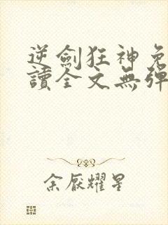 逆剑狂神免费阅读全文无弹窗