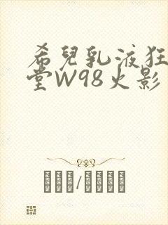 希儿乳液狂飙天堂W98火影