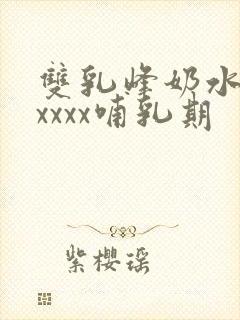 双乳峰奶水xxxxxx哺乳期