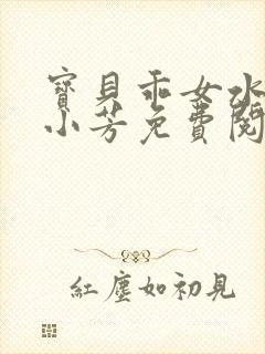 宝贝乖女水真多小芳免费阅读