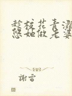 趁校花青涩,忽悠她做老婆txt全文免费下载