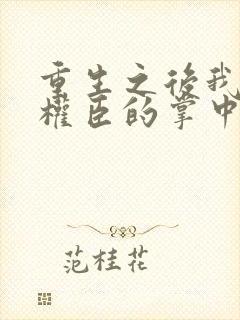 重生之后我成了权臣的掌中娇小说