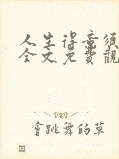 人生得意须纵欢全文免费观看