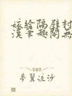 嫁给隔壁村的糙汉笔趣阁无弹窗