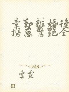 章节离婚后夫人携崽惊艳全球