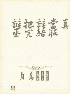 谁把谁当真水千丞完结版