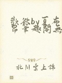 欢欲by夏布多昂笔趣阁无弹窗全文阅读