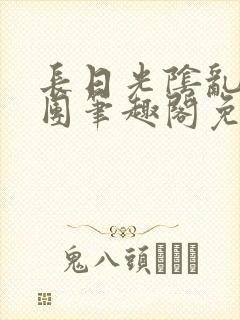 长日光阴乱作一团笔趣阁免费阅读无弹窗