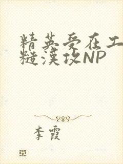 精英受在工地被糙汉攻NP