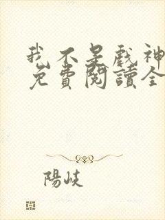 我不是戏神小说免费阅读全文在线