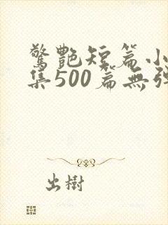 惊艳短篇小说合集500篇无弹窗阅读