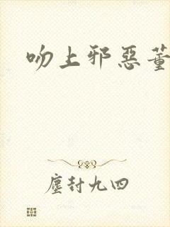吻上邪恶董事长