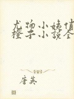尤物小姨俏娇妻橙子小说全文免费阅读
