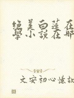 绝美白莲在线教学小说在哪里看免费
