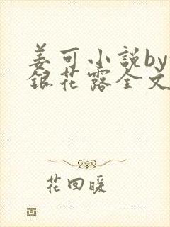 姜可小说by金银花露全文免费阅读无弹窗笔趣