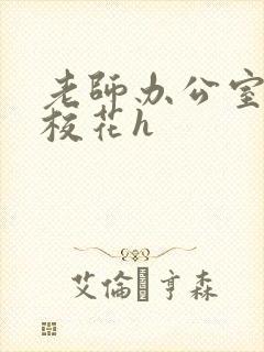老师办公室狂肉校花h