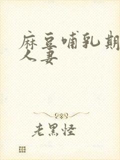 麻豆哺乳期奶水人妻