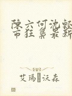 陈六何沈轻舞都市狂枭最新章节4021