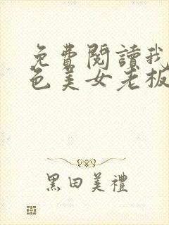 免费阅读我的绝色美女老板娘全文