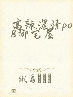 高辣浓情po18御宅屋