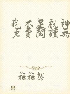 我不是戏神全文免费阅读无弹窗