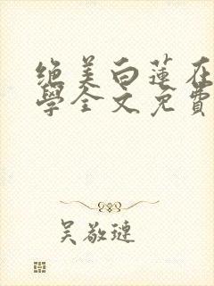 绝美白莲在线教学全文免费阅读笔趣阁漫画
