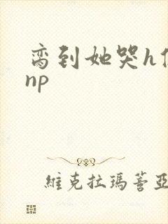 脔到她哭h修仙np