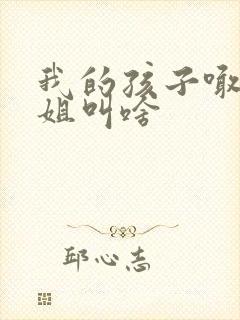 我的孩子喊我姐姐叫啥