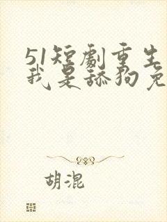 51短剧重生之我是舔狗免费观看