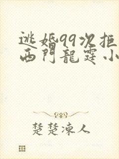 逃婚99次拒嫁西门龙霆小说免费观看