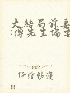 大结局前妻攻略:傅先生偏要宠我