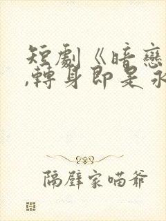 短剧《暗恋情长,转身即是永远》