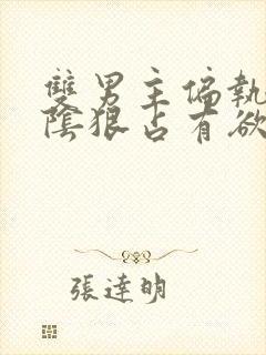 双男主偏执病态阴狠占有欲强小说