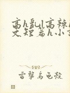 高h乱l高辣h文短篇h小说