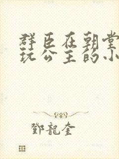 群臣在朝堂上却玩公主的小说