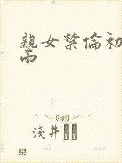亲女禁伦初尝云雨