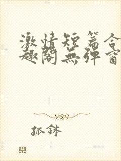 激情短篇合集笔趣阁无弹窗免费阅读
