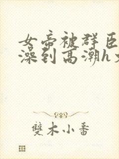女帝被群臣伦流澡到高潮h文