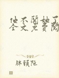 他不哄她了小说全文免费阅读