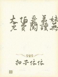 大伯哥弟妹小说免费阅读无弹窗
