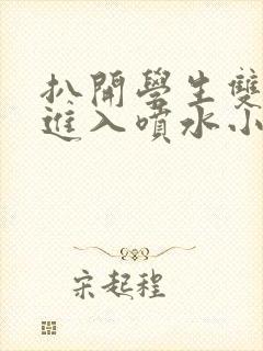 扒开学生双腿猛进入喷水小说封面