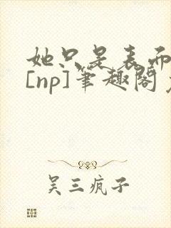 她只是表面清纯[np]笔趣阁免费阅读