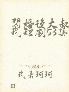闪婚后大叔狂宠我短剧53集
