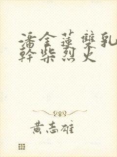潘金莲双乳晃动干柴烈火
