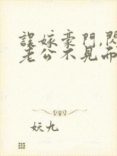 误嫁豪门,闪婚老公不见面全文在线阅读