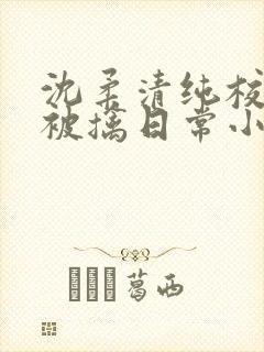 沈柔清纯校花的被擒日常小说阅读