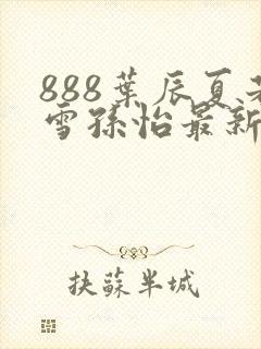 888叶辰夏若雪孙怡最新章节