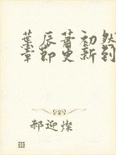 叶辰萧初然最新章节更新到多少啦封面