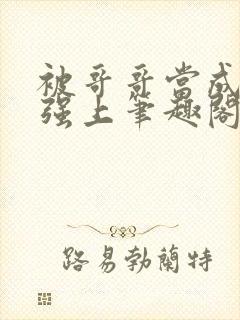 被哥哥当成嫂子强上笔趣阁免费阅读
